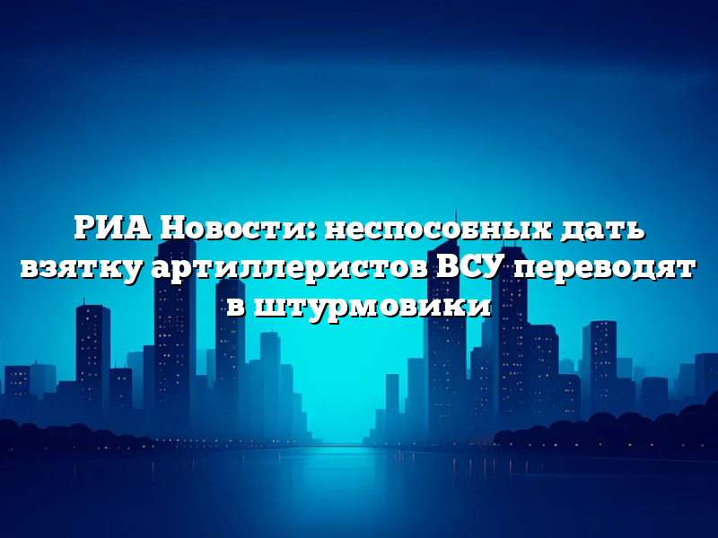 РИА Новости: неспособных дать взятку артиллеристов ВСУ переводят в штурмовики