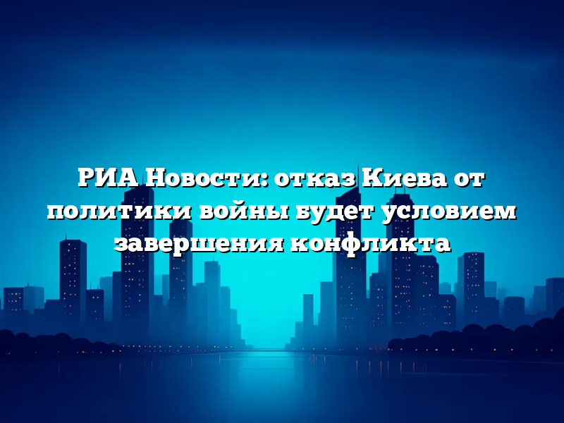 РИА Новости: отказ Киева от политики войны будет условием завершения конфликта
