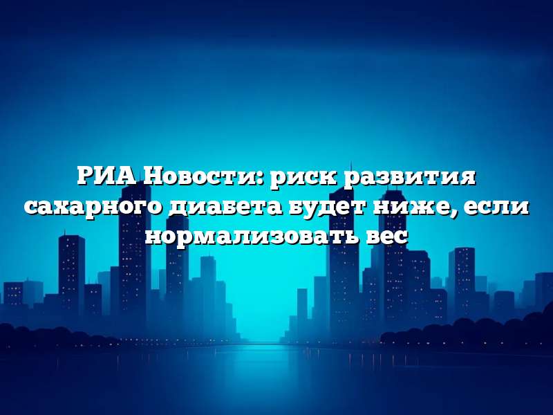 РИА Новости: риск развития сахарного диабета будет ниже, если нормализовать вес