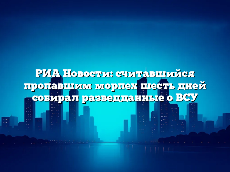 РИА Новости: считавшийся пропавшим морпех шесть дней собирал разведданные о ВСУ