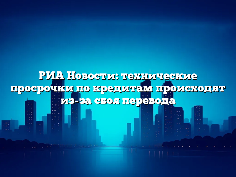 РИА Новости: технические просрочки по кредитам происходят из-за сбоя перевода