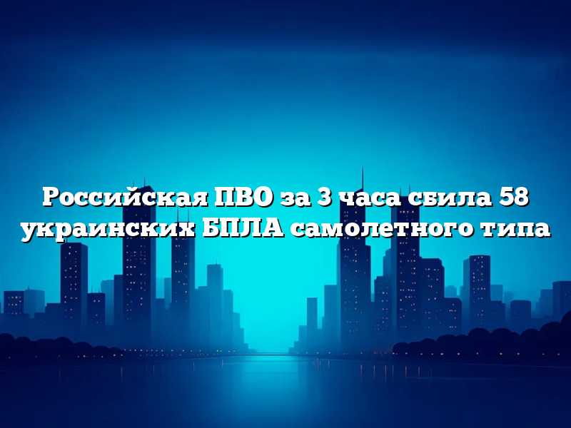 Российская ПВО за 3 часа сбила 58 украинских БПЛА самолетного типа