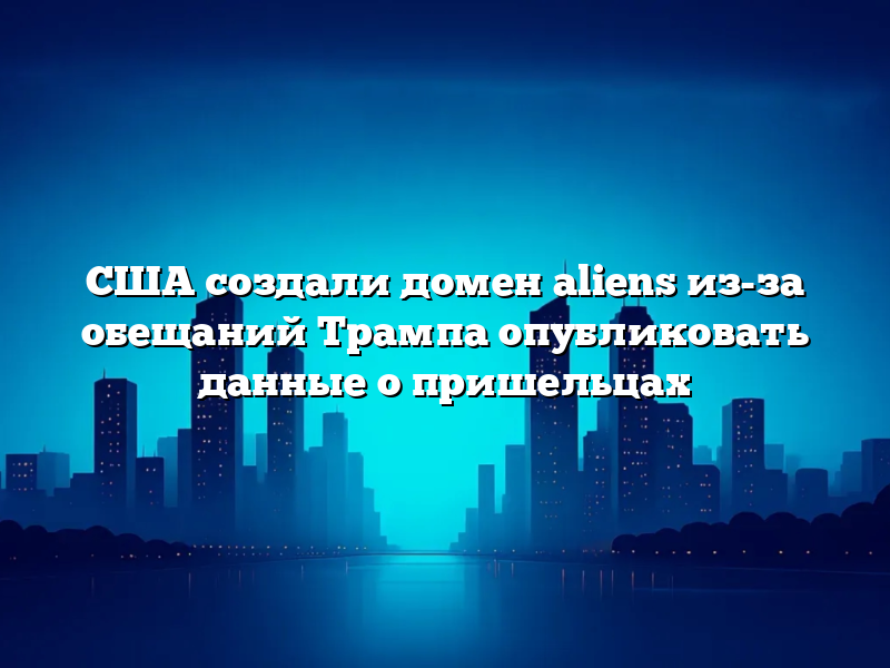 США создали домен aliens из-за обещаний Трампа опубликовать данные о пришельцах