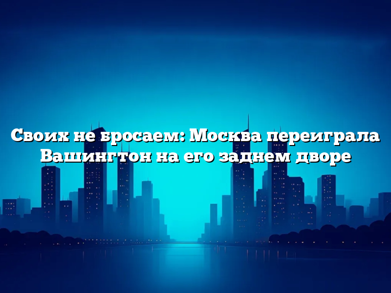 Своих не бросаем: Москва переиграла Вашингтон на его заднем дворе