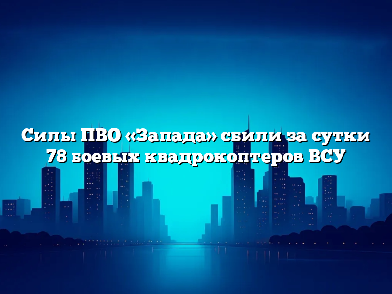 Силы ПВО «Запада» сбили за сутки 78 боевых квадрокоптеров ВСУ