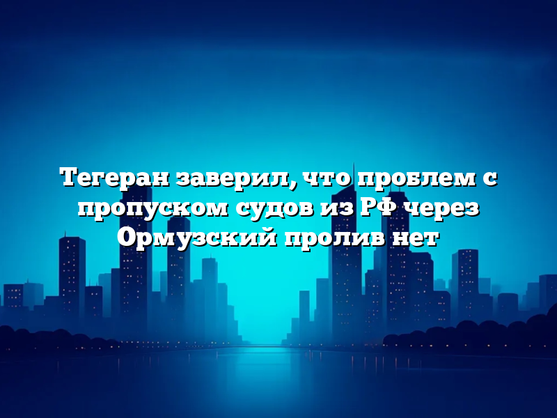 Тегеран заверил, что проблем с пропуском судов из РФ через Ормузский пролив нет