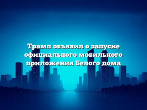 Трамп объявил о запуске официального мобильного приложения Белого дома