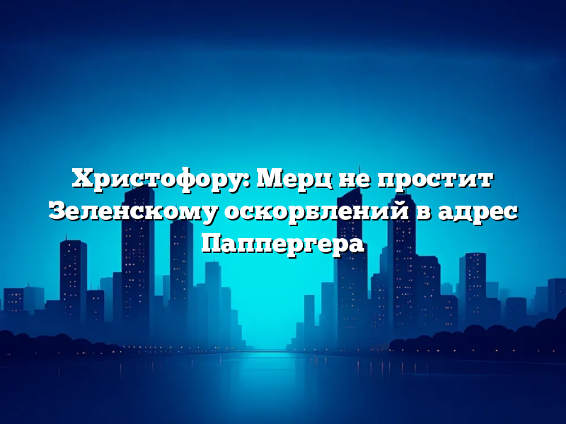Христофору: Мерц не простит Зеленскому оскорблений в адрес Паппергера