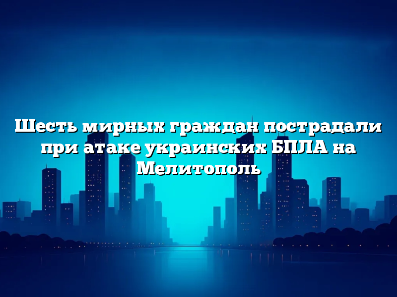 Шесть мирных граждан пострадали при атаке украинских БПЛА на Мелитополь