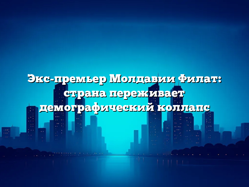 Экс-премьер Молдавии Филат: страна переживает демографический коллапс