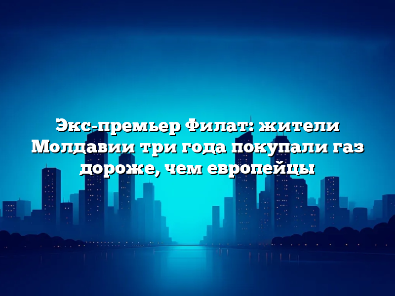 Экс-премьер Филат: жители Молдавии три года покупали газ дороже, чем европейцы