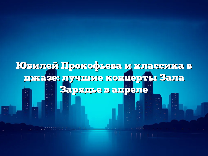 Юбилей Прокофьева и классика в джазе: лучшие концерты Зала Зарядье в апреле