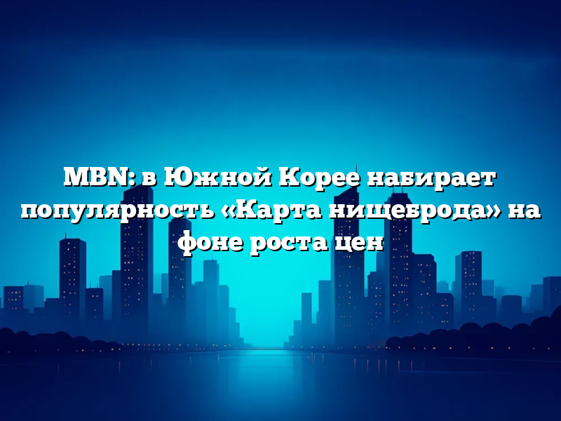 MBN: в Южной Корее набирает популярность «Карта нищеброда» на фоне роста цен