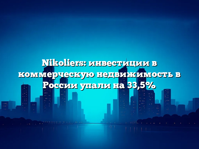 Nikoliers: инвестиции в коммерческую недвижимость в России упали на 33,5%