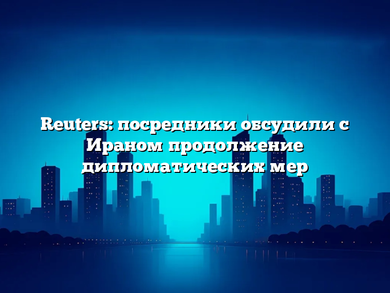 Reuters: посредники обсудили с Ираном продолжение дипломатических мер