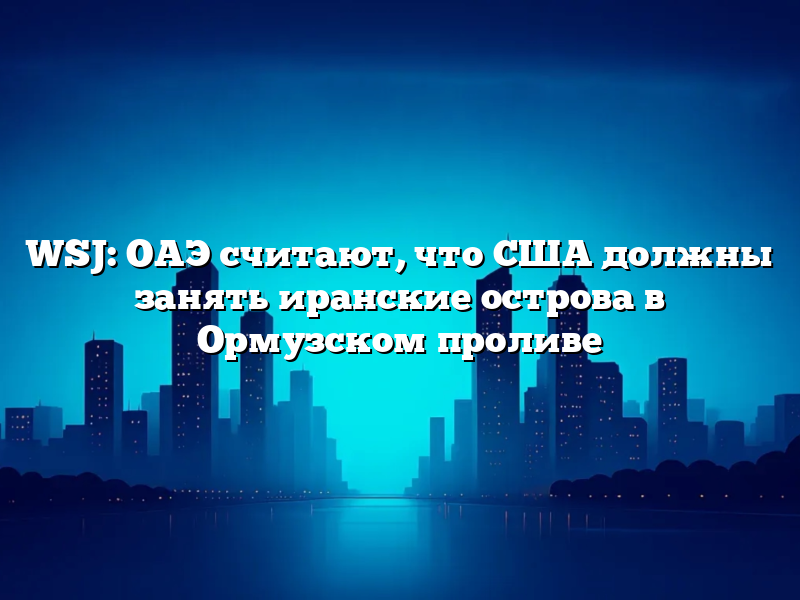 WSJ: ОАЭ считают, что США должны занять иранские острова в Ормузском проливе