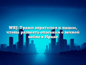 WSJ: Трамп обратился к нации, чтобы развеять опасения о вечной войне в Иране