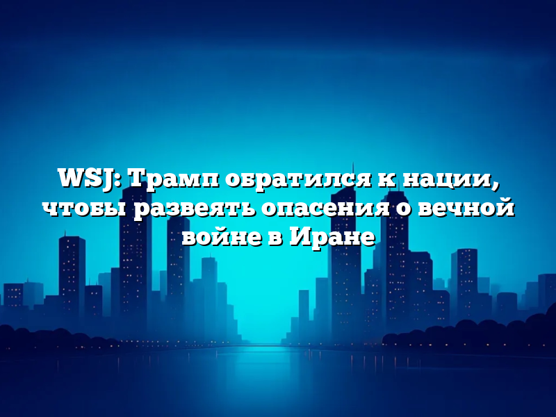 WSJ: Трамп обратился к нации, чтобы развеять опасения о вечной войне в Иране