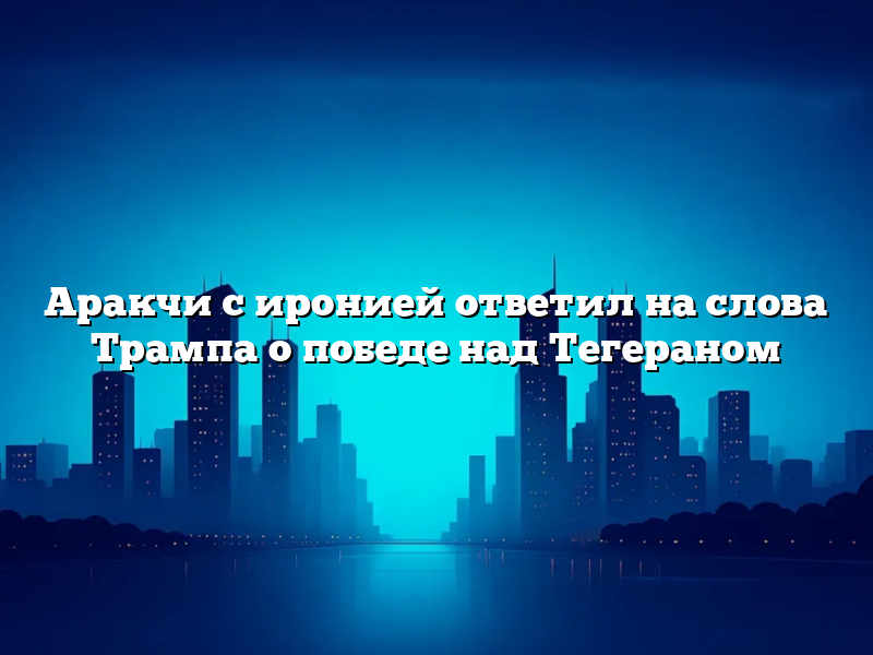 Аракчи с иронией ответил на слова Трампа о победе над Тегераном