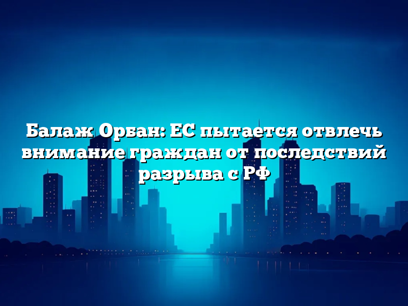 Балаж Орбан: ЕС пытается отвлечь внимание граждан от последствий разрыва с РФ