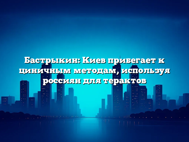 Бастрыкин: Киев прибегает к циничным методам, используя россиян для терактов