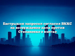 Бастрыкин запросил согласия ВККС на возбуждение дела против Степаненко о взятке