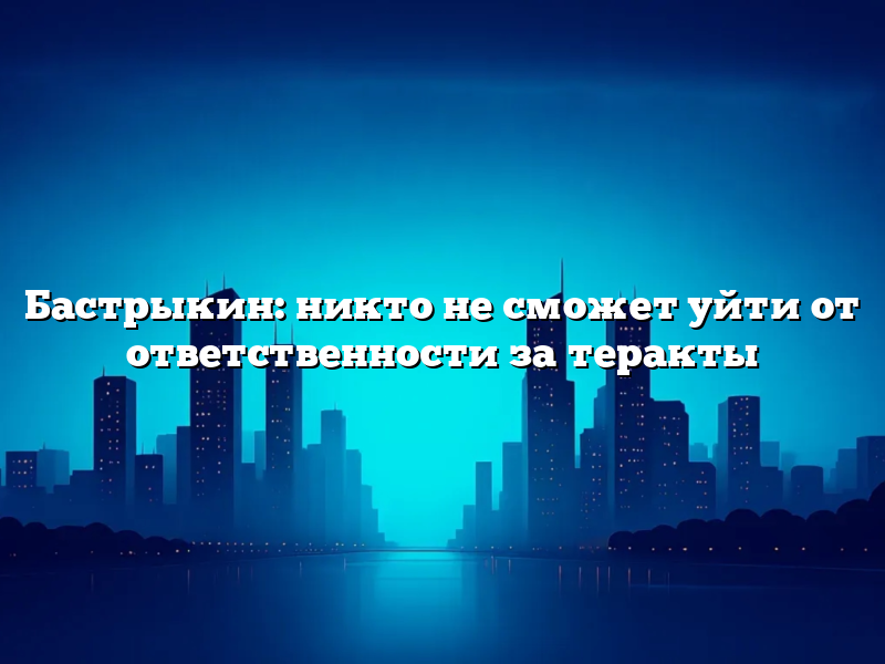 Бастрыкин: никто не сможет уйти от ответственности за теракты
