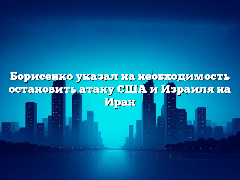 Борисенко указал на необходимость остановить атаку США и Израиля на Иран
