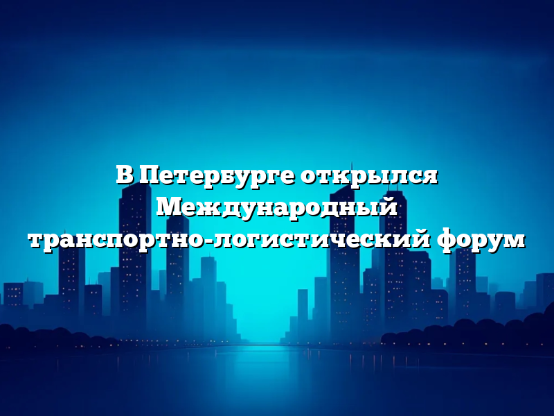 В Петербурге открылся Международный транспортно-логистический форум