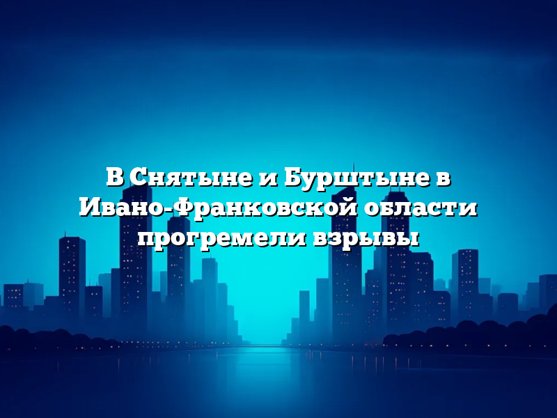 В Снятыне и Бурштыне в Ивано-Франковской области прогремели взрывы