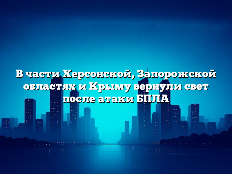 В части Херсонской, Запорожской областях и Крыму вернули свет после атаки БПЛА