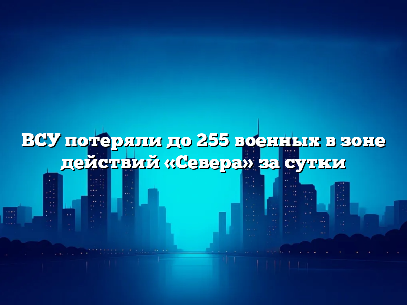 ВСУ потеряли до 255 военных в зоне действий «Севера» за сутки