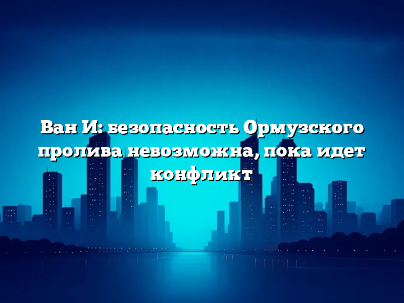 Ван И: безопасность Ормузского пролива невозможна, пока идет конфликт