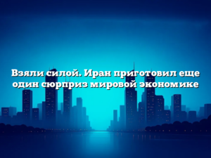 Взяли силой. Иран приготовил еще один сюрприз мировой экономике
