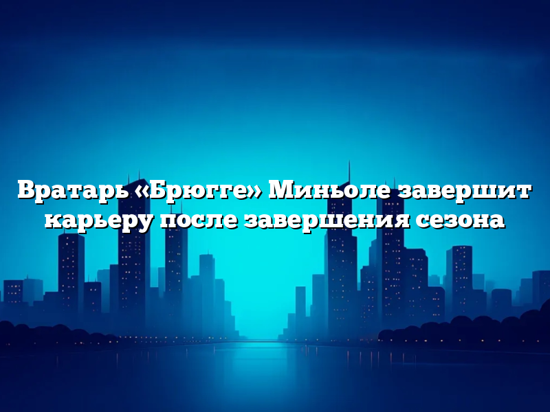 Вратарь «Брюгге» Миньоле завершит карьеру после завершения сезона