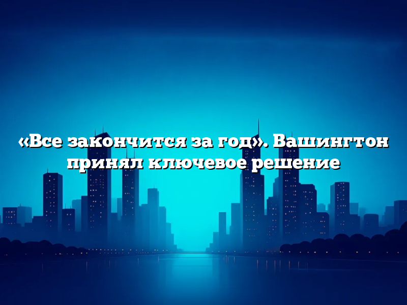 «Все закончится за год». Вашингтон принял ключевое решение