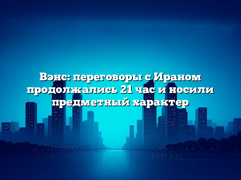 Вэнс: переговоры с Ираном продолжались 21 час и носили предметный характер
