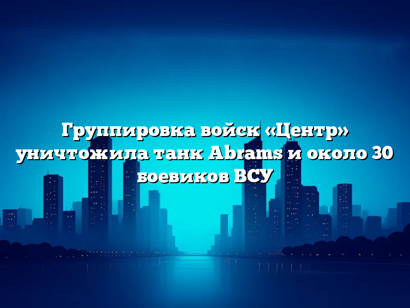 Группировка войск «Центр» уничтожила танк Abrams и около 30 боевиков ВСУ