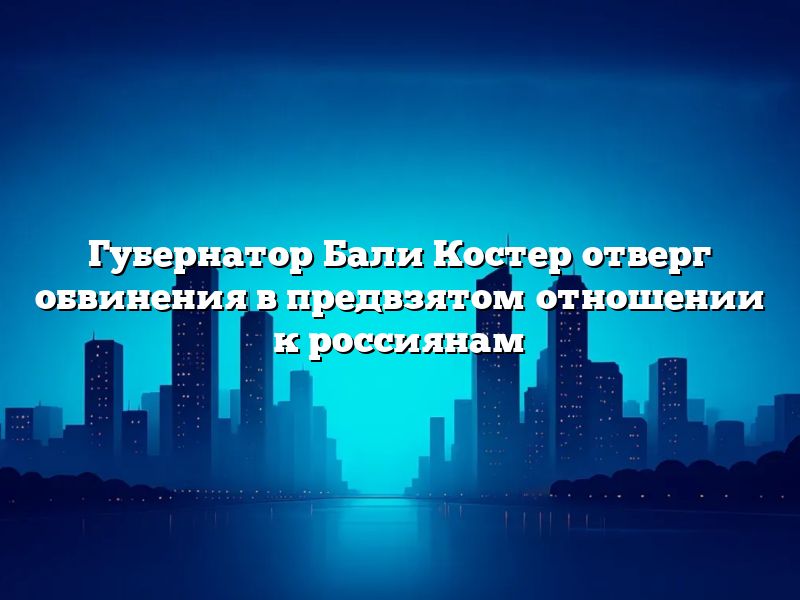 Губернатор Бали Костер отверг обвинения в предвзятом отношении к россиянам