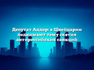 Депутат Аддор: в Швейцарии поднимают тему снятия антироссийских санкций