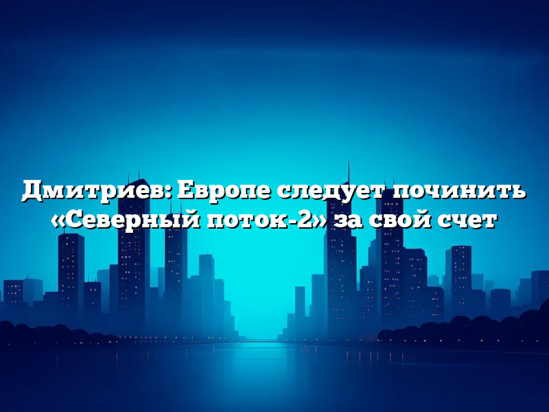 Дмитриев: Европе следует починить «Северный поток-2» за свой счет