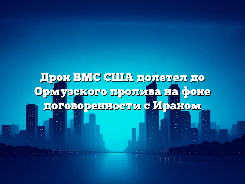 Дрон ВМС США долетел до Ормузского пролива на фоне договоренности с Ираном