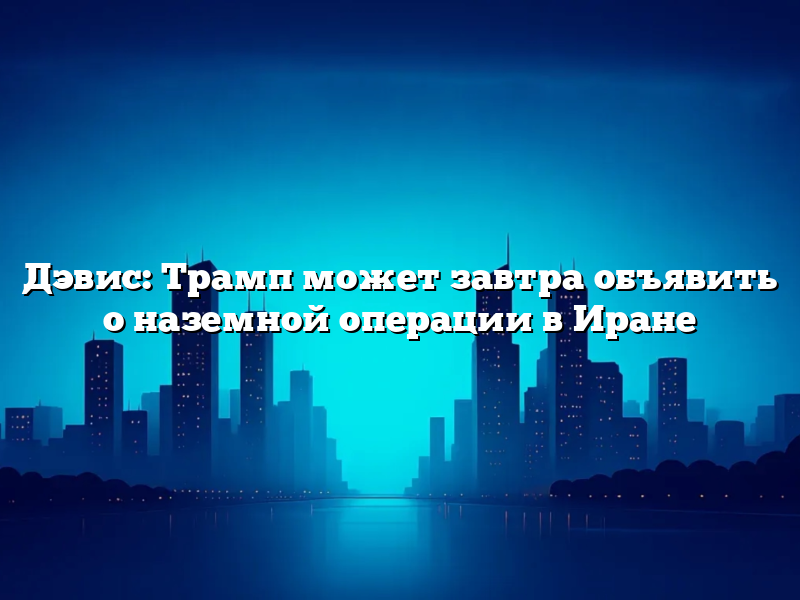 Дэвис: Трамп может завтра объявить о наземной операции в Иране