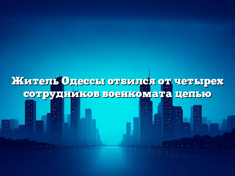 Житель Одессы отбился от четырех сотрудников военкомата цепью