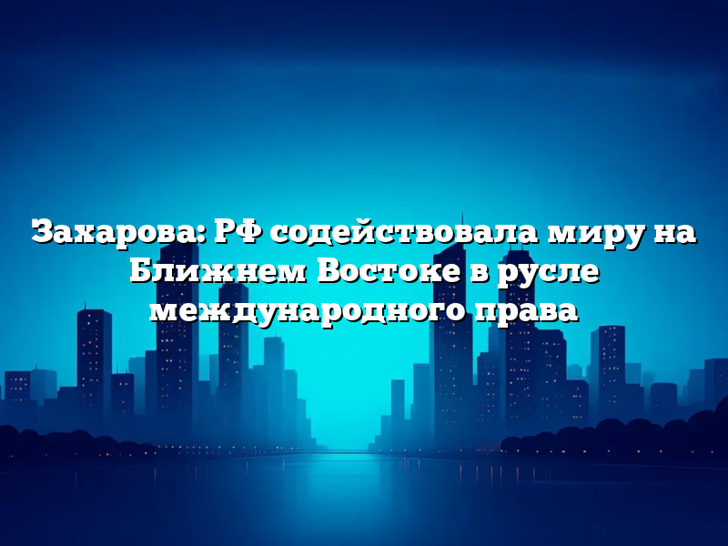 Захарова: РФ содействовала миру на Ближнем Востоке в русле международного права
