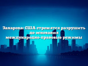 Захарова: США стремятся разрушить до основания международно-правовые режимы