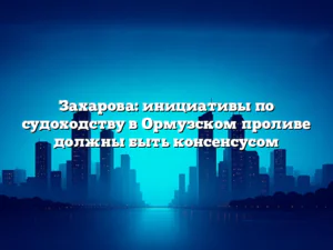 Захарова: инициативы по судоходству в Ормузском проливе должны быть консенсусом