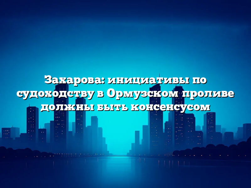 Захарова: инициативы по судоходству в Ормузском проливе должны быть консенсусом