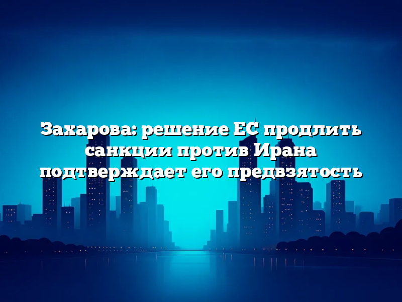 Захарова: решение ЕС продлить санкции против Ирана подтверждает его предвзятость