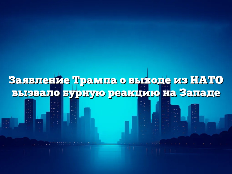 Заявление Трампа о выходе из НАТО вызвало бурную реакцию на Западе